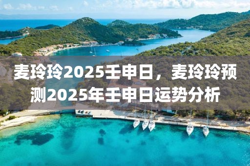 麦玲玲2025壬申日，麦玲玲预测2025年壬申日运势分析