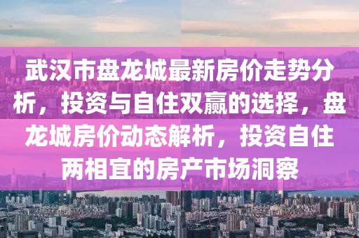 武汉市盘龙城最新房价走势分析，投资与自住双赢的选择，盘龙城房价动态解析，投资自住两相宜的房产市场洞察