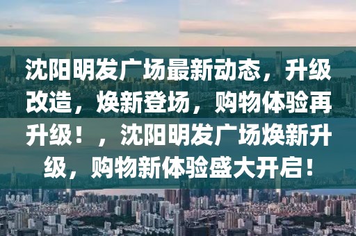 沈阳明发广场最新动态，升级改造，焕新登场，购物体验再升级！，沈阳明发广场焕新升级，购物新体验盛大开启！