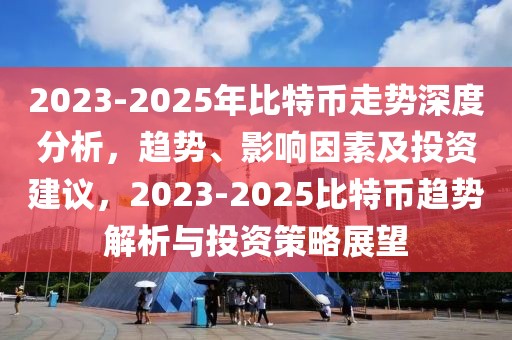 2023-2025年比特币走势深度分析，趋势、影响因素及投资建议，2023-2025比特币趋势解析与投资策略展望