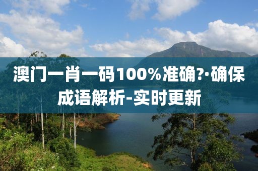 澳门一肖一码100%准确?·确保成语解析-实时更新