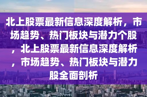 北上股票最新信息深度解析，市场趋势、热门板块与潜力个股，北上股票最新信息深度解析，市场趋势、热门板块与潜力股全面剖析