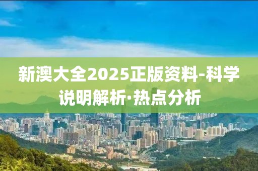 新澳大全2025正版资料-科学说明解析·热点分析