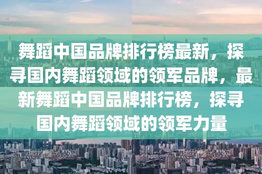 舞蹈中国品牌排行榜最新，探寻国内舞蹈领域的领军品牌，最新舞蹈中国品牌排行榜，探寻国内舞蹈领域的领军力量