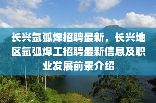 长兴氩弧焊招聘最新，长兴地区氩弧焊工招聘最新信息及职业发展前景介绍