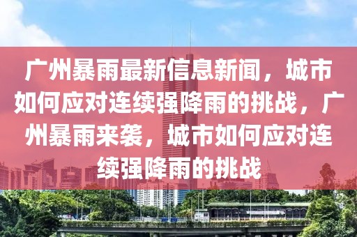 广州暴雨最新信息新闻，城市如何应对连续强降雨的挑战，广州暴雨来袭，城市如何应对连续强降雨的挑战