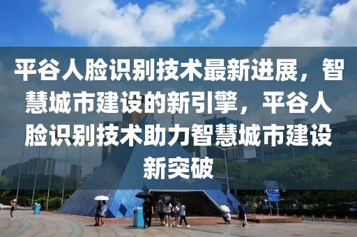 平谷人脸识别技术最新进展，智慧城市建设的新引擎，平谷人脸识别技术助力智慧城市建设新突破