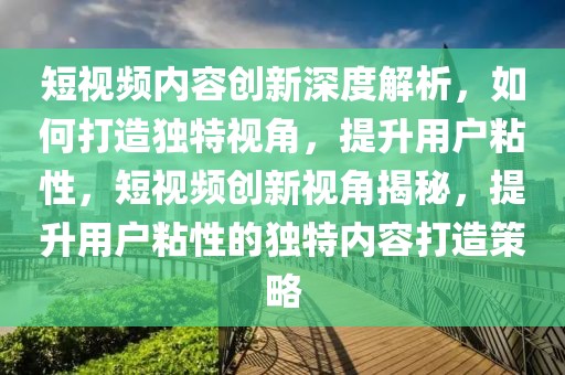 短视频内容创新深度解析，如何打造独特视角，提升用户粘性，短视频创新视角揭秘，提升用户粘性的独特内容打造策略