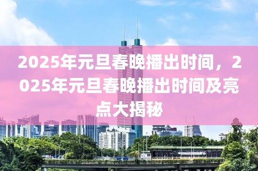 2025年元旦春晚播出时间，2025年元旦春晚播出时间及亮点大揭秘