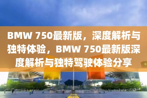 BMW 750最新版，深度解析与独特体验，BMW 750最新版深度解析与独特驾驶体验分享