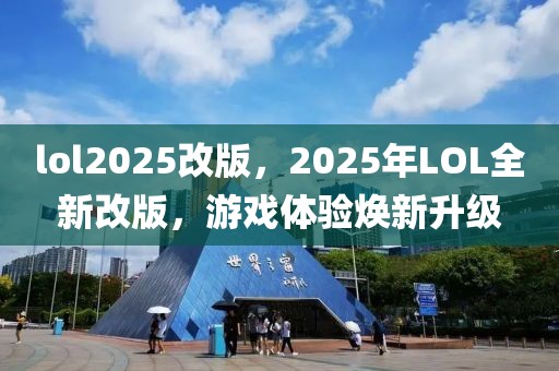 lol2025改版，2025年LOL全新改版，游戏体验焕新升级