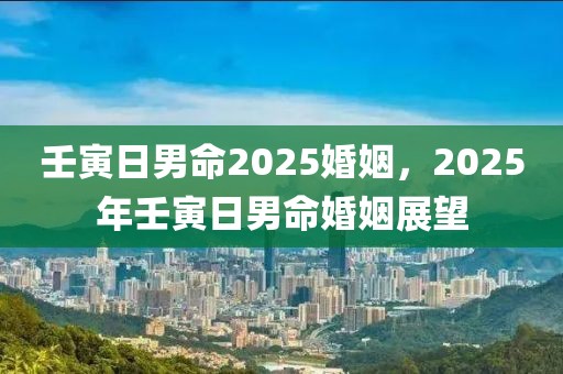 壬寅日男命2025婚姻，2025年壬寅日男命婚姻展望