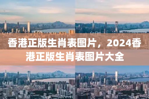 香港正版生肖表图片，2024香港正版生肖表图片大全