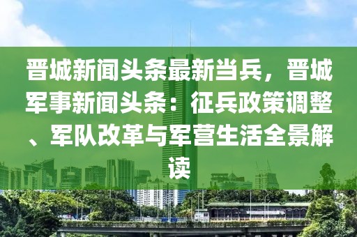 晋城新闻头条最新当兵，晋城军事新闻头条：征兵政策调整、军队改革与军营生活全景解读