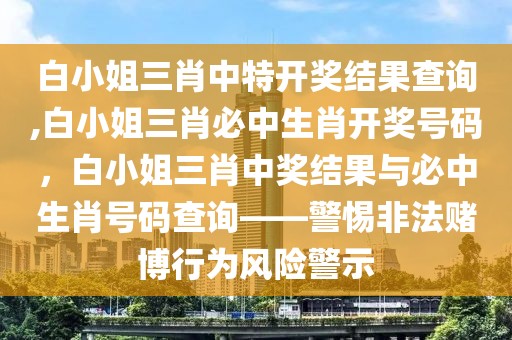 白小姐三肖中特开奖结果查询,白小姐三肖必中生肖开奖号码，白小姐三肖中奖结果与必中生肖号码查询——警惕非法赌博行为风险警示