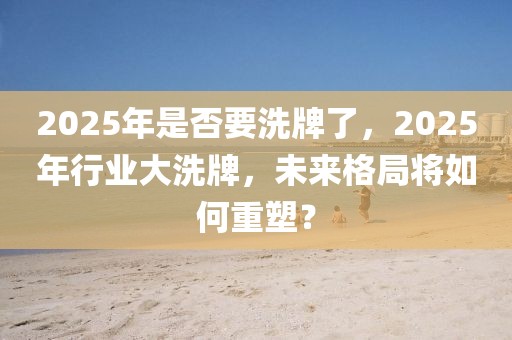 2025年是否要洗牌了，2025年行业大洗牌，未来格局将如何重塑？