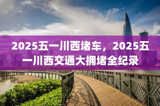 2025五一川西堵车，2025五一川西交通大拥堵全纪录