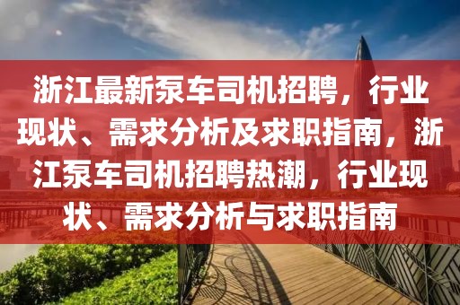 浙江最新泵车司机招聘，行业现状、需求分析及求职指南，浙江泵车司机招聘热潮，行业现状、需求分析与求职指南