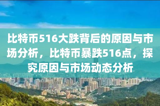 比特币516大跌背后的原因与市场分析，比特币暴跌516点，探究原因与市场动态分析