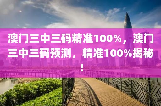 澳门三中三码精准100%，澳门三中三码预测，精准100%揭秘！