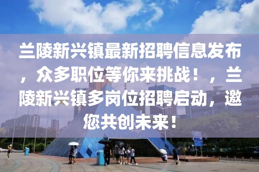 兰陵新兴镇最新招聘信息发布，众多职位等你来挑战！，兰陵新兴镇多岗位招聘启动，邀您共创未来！