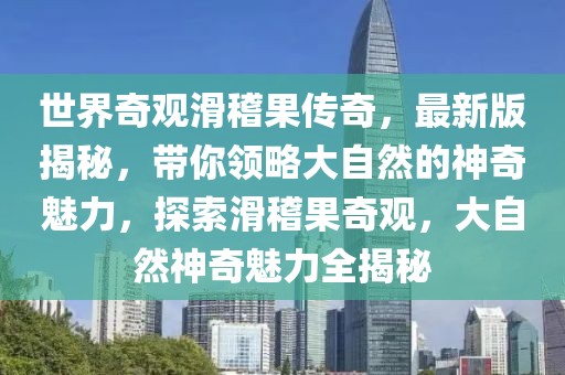 世界奇观滑稽果传奇，最新版揭秘，带你领略大自然的神奇魅力，探索滑稽果奇观，大自然神奇魅力全揭秘