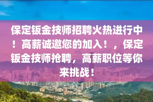 保定钣金技师招聘火热进行中！高薪诚邀您的加入！，保定钣金技师抢聘，高薪职位等你来挑战！