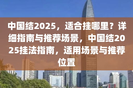 中国结2025，适合挂哪里？详细指南与推荐场景，中国结2025挂法指南，适用场景与推荐位置