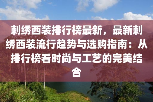 刺绣西装排行榜最新，最新刺绣西装流行趋势与选购指南：从排行榜看时尚与工艺的完美结合