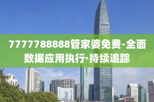 7777788888管家婆免费-全面数据应用执行·持续追踪