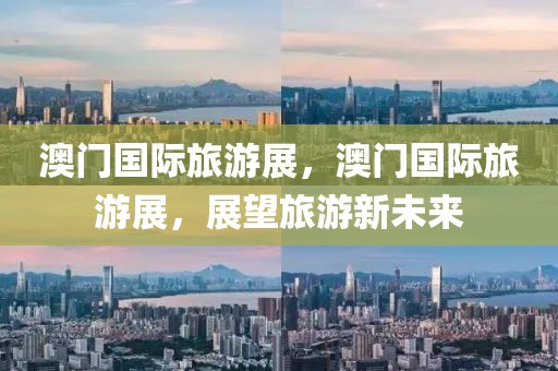 澳门国际旅游展，澳门国际旅游展，展望旅游新未来