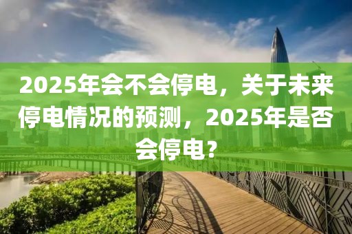 2025年会不会停电，关于未来停电情况的预测，2025年是否会停电？