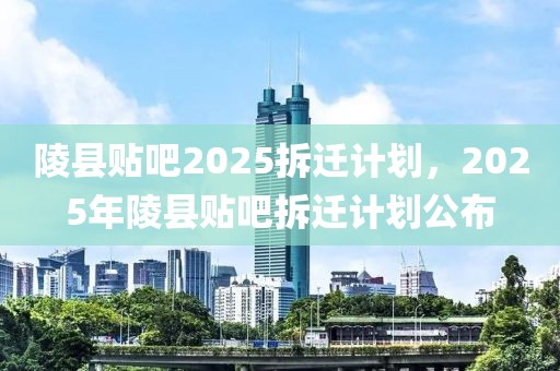 陵县贴吧2025拆迁计划，2025年陵县贴吧拆迁计划公布