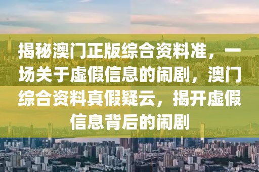 揭秘澳门正版综合资料准，一场关于虚假信息的闹剧，澳门综合资料真假疑云，揭开虚假信息背后的闹剧