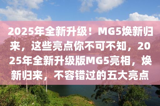 2025年全新升级！MG5焕新归来，这些亮点你不可不知，2025年全新升级版MG5亮相，焕新归来，不容错过的五大亮点