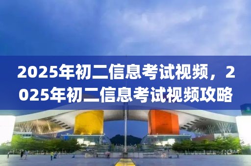 2025年初二信息考试视频，2025年初二信息考试视频攻略