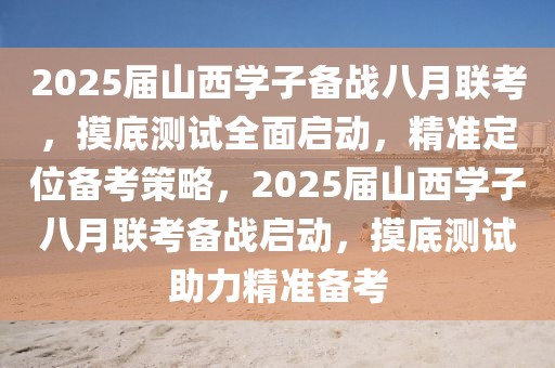 2025届山西学子备战八月联考，摸底测试全面启动，精准定位备考策略，2025届山西学子八月联考备战启动，摸底测试助力精准备考