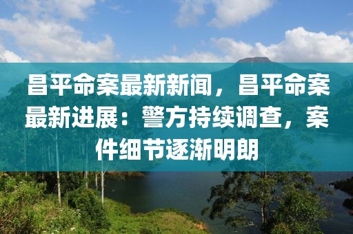 昌平命案最新新闻，昌平命案最新进展：警方持续调查，案件细节逐渐明朗