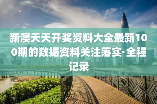 新澳天天开奖资料大全最新100期的数据资料关注落实·全程记录