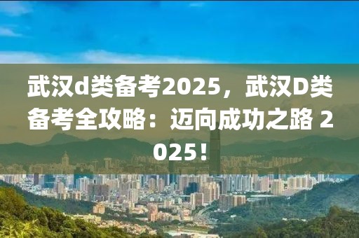 武汉d类备考2025，武汉D类备考全攻略：迈向成功之路 2025！