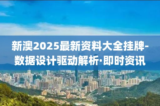 新澳2025最新资料大全挂牌-数据设计驱动解析·即时资讯