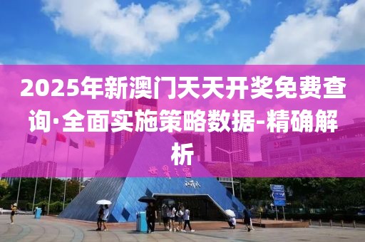 2025年新澳门天天开奖免费查询·全面实施策略数据-精确解析