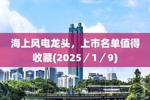 海上风电龙头，上市名单值得收藏(2025／1／9)