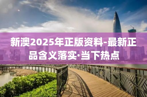 新澳2025年正版资料-最新正品含义落实·当下热点