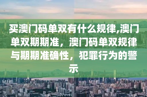 买澳门码单双有什么规律,澳门单双期期准，澳门码单双规律与期期准确性，犯罪行为的警示