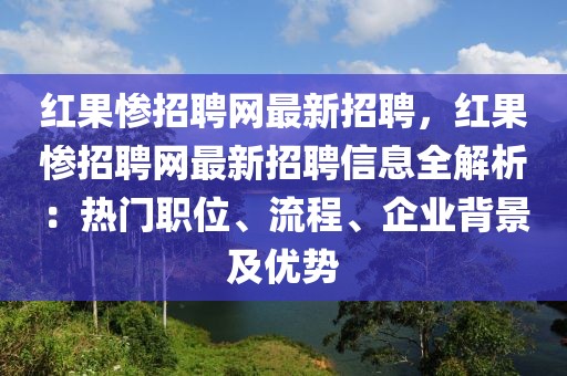 红果惨招聘网最新招聘，红果惨招聘网最新招聘信息全解析：热门职位、流程、企业背景及优势