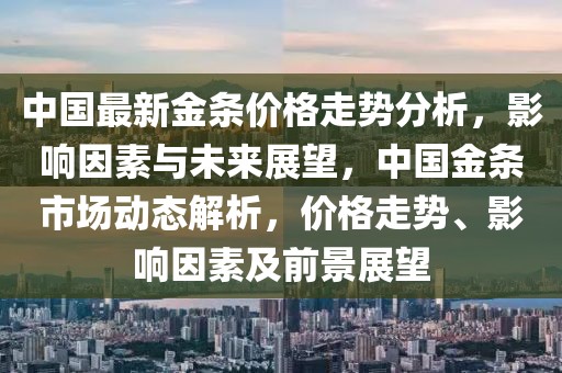 中国最新金条价格走势分析，影响因素与未来展望，中国金条市场动态解析，价格走势、影响因素及前景展望