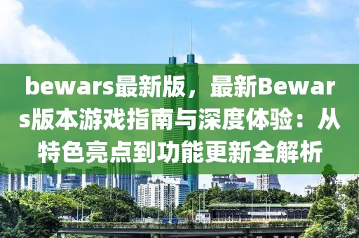 bewars最新版，最新Bewars版本游戏指南与深度体验：从特色亮点到功能更新全解析