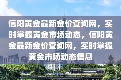 信阳黄金最新金价查询网，实时掌握黄金市场动态，信阳黄金最新金价查询网，实时掌握黄金市场动态信息