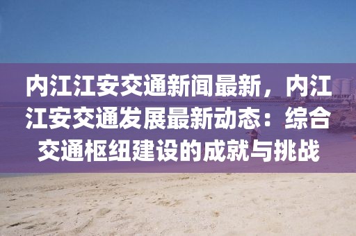 内江江安交通新闻最新，内江江安交通发展最新动态：综合交通枢纽建设的成就与挑战